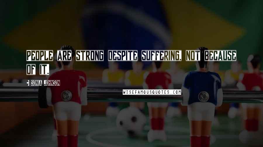 Sonia Johnson Quotes: People are strong despite suffering, not because of it.