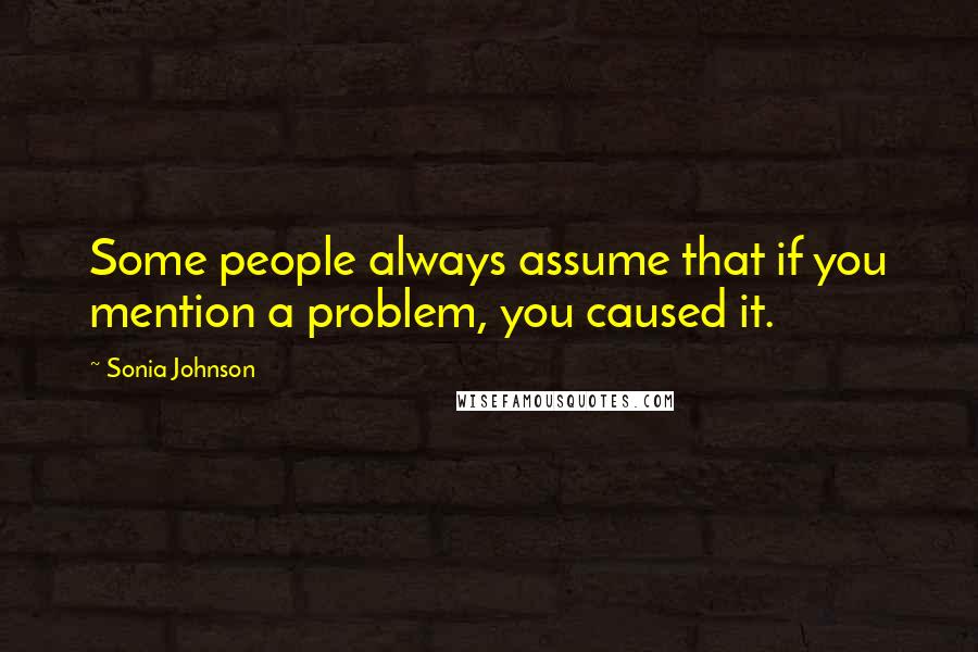 Sonia Johnson Quotes: Some people always assume that if you mention a problem, you caused it.