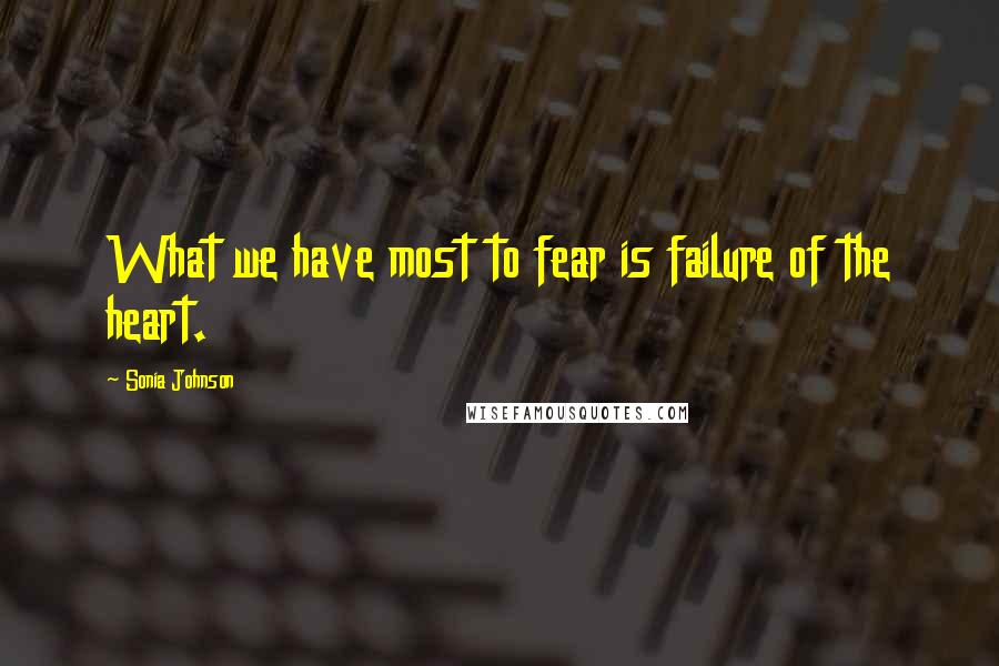 Sonia Johnson Quotes: What we have most to fear is failure of the heart.