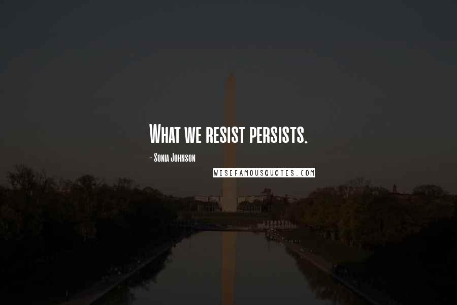 Sonia Johnson Quotes: What we resist persists.