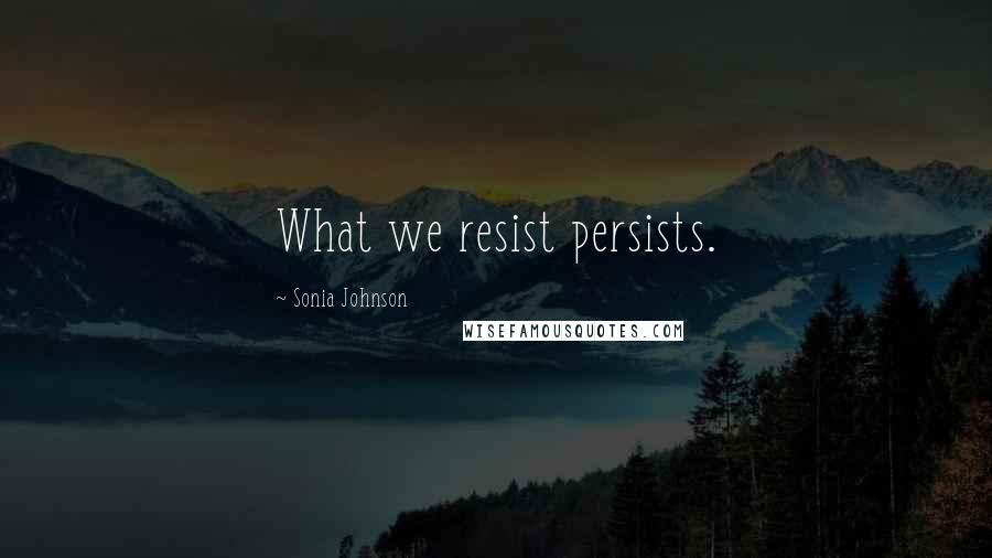 Sonia Johnson Quotes: What we resist persists.
