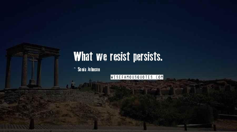 Sonia Johnson Quotes: What we resist persists.