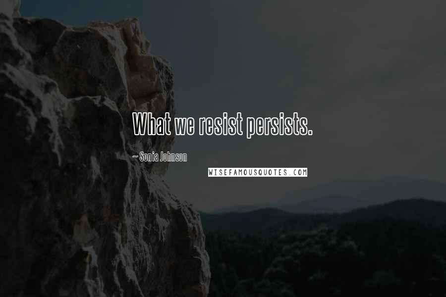 Sonia Johnson Quotes: What we resist persists.