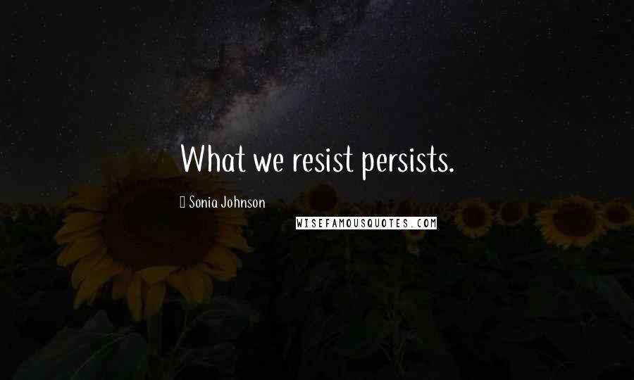 Sonia Johnson Quotes: What we resist persists.