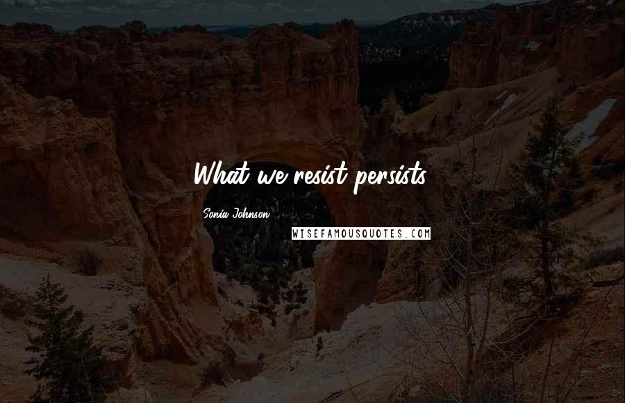Sonia Johnson Quotes: What we resist persists.