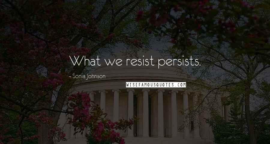 Sonia Johnson Quotes: What we resist persists.