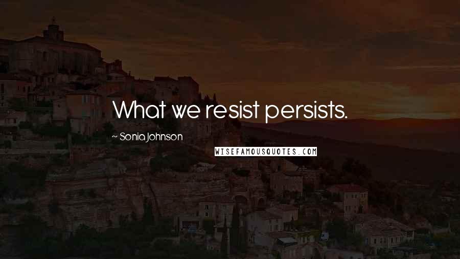 Sonia Johnson Quotes: What we resist persists.