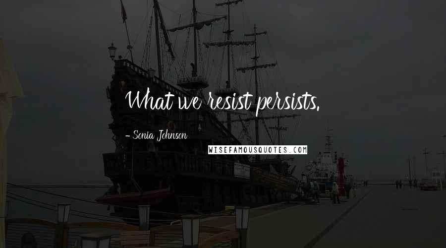 Sonia Johnson Quotes: What we resist persists.