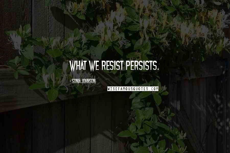 Sonia Johnson Quotes: What we resist persists.