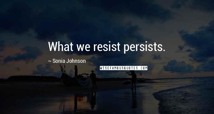 Sonia Johnson Quotes: What we resist persists.
