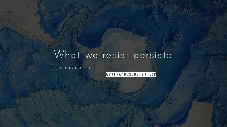 Sonia Johnson Quotes: What we resist persists.