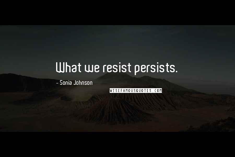 Sonia Johnson Quotes: What we resist persists.