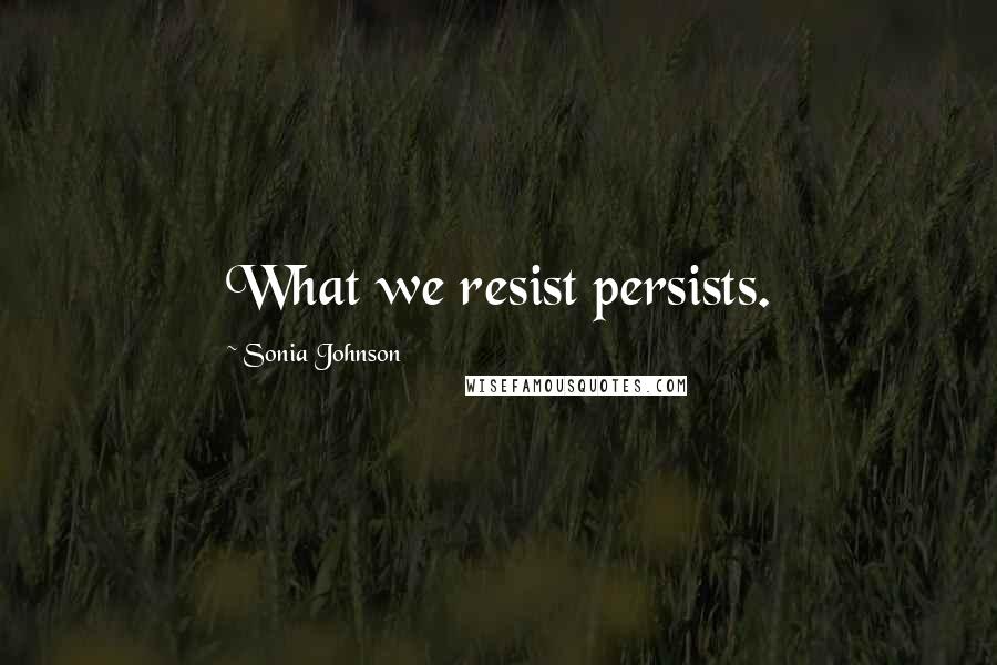 Sonia Johnson Quotes: What we resist persists.