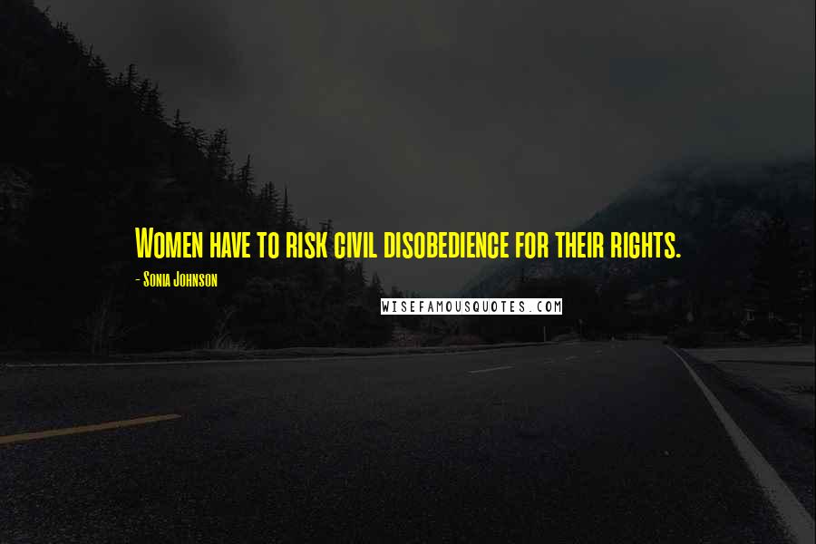 Sonia Johnson Quotes: Women have to risk civil disobedience for their rights.
