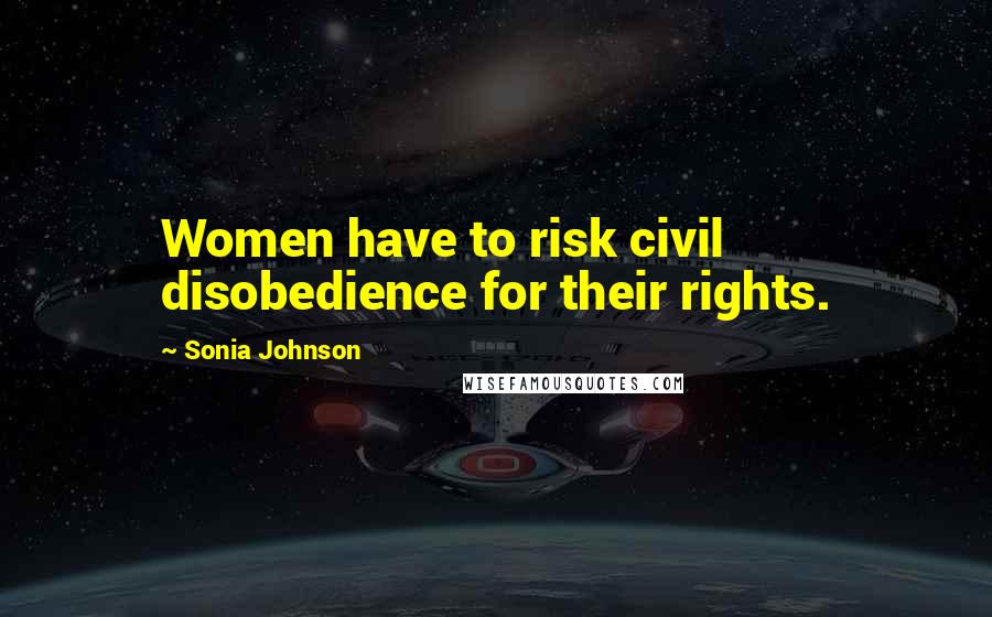 Sonia Johnson Quotes: Women have to risk civil disobedience for their rights.