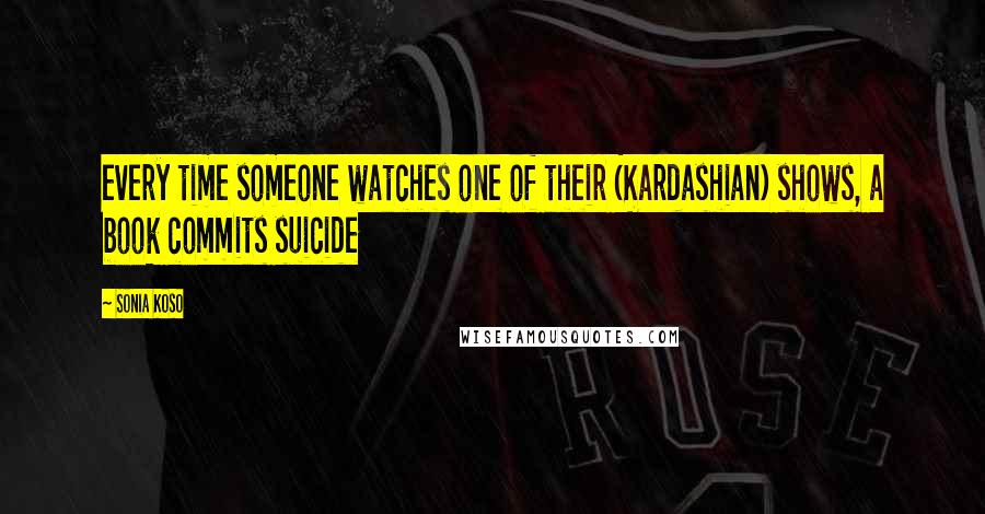 Sonia Koso Quotes: every time someone watches one of their (Kardashian) shows, a book commits suicide