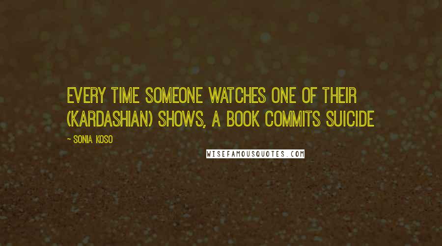 Sonia Koso Quotes: every time someone watches one of their (Kardashian) shows, a book commits suicide