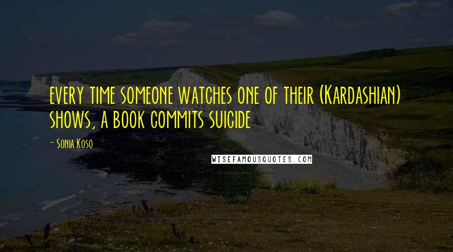 Sonia Koso Quotes: every time someone watches one of their (Kardashian) shows, a book commits suicide