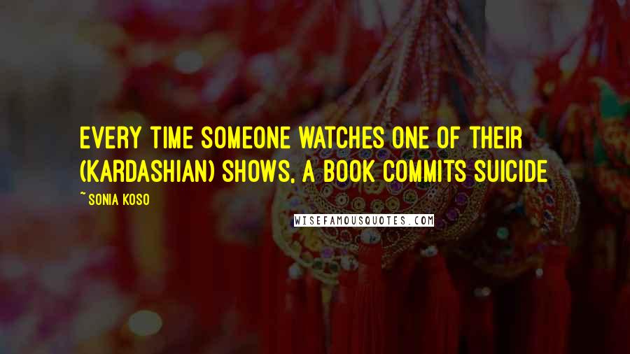 Sonia Koso Quotes: every time someone watches one of their (Kardashian) shows, a book commits suicide