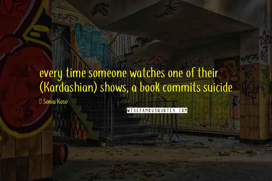 Sonia Koso Quotes: every time someone watches one of their (Kardashian) shows, a book commits suicide