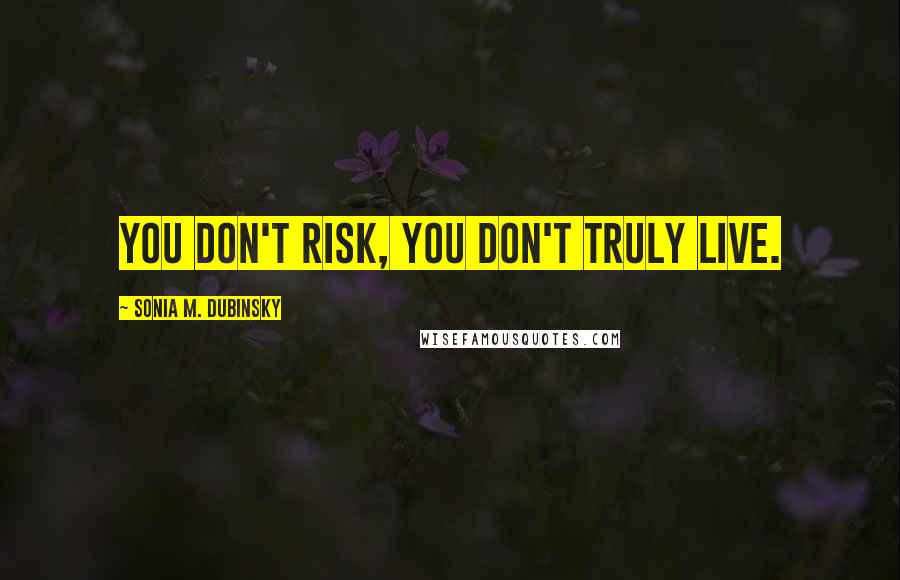 Sonia M. Dubinsky Quotes: You don't risk, you don't truly live.