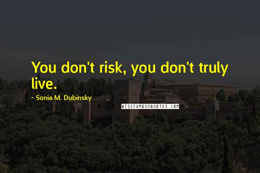 Sonia M. Dubinsky Quotes: You don't risk, you don't truly live.