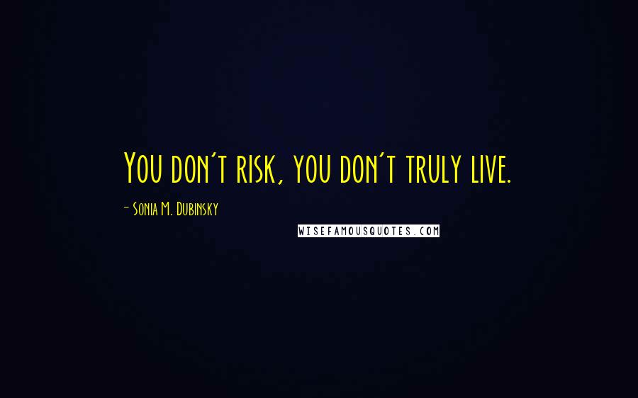 Sonia M. Dubinsky Quotes: You don't risk, you don't truly live.