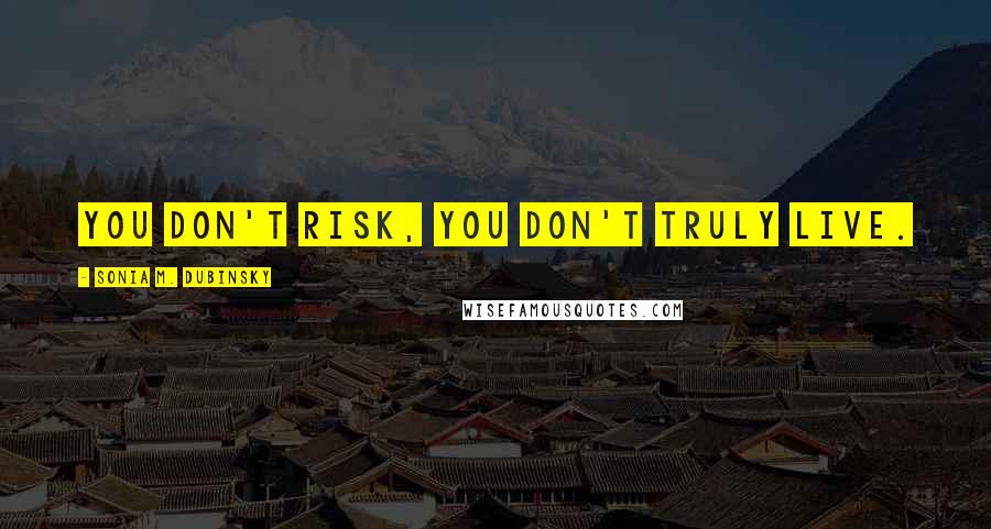 Sonia M. Dubinsky Quotes: You don't risk, you don't truly live.