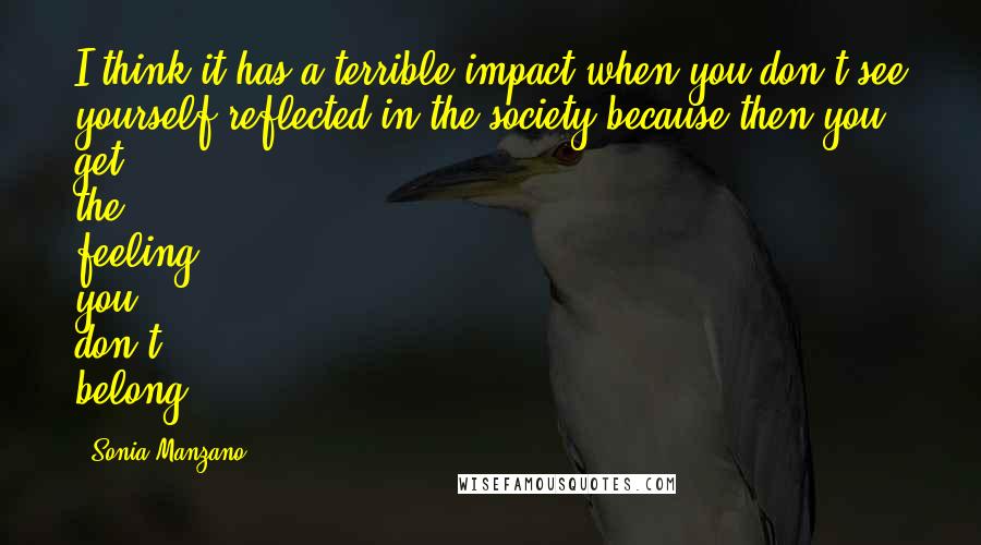 Sonia Manzano Quotes: I think it has a terrible impact when you don't see yourself reflected in the society because then you get the feeling you don't belong.