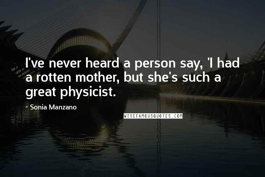 Sonia Manzano Quotes: I've never heard a person say, 'I had a rotten mother, but she's such a great physicist.