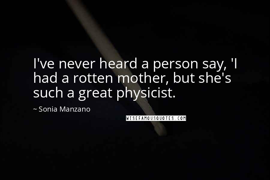 Sonia Manzano Quotes: I've never heard a person say, 'I had a rotten mother, but she's such a great physicist.