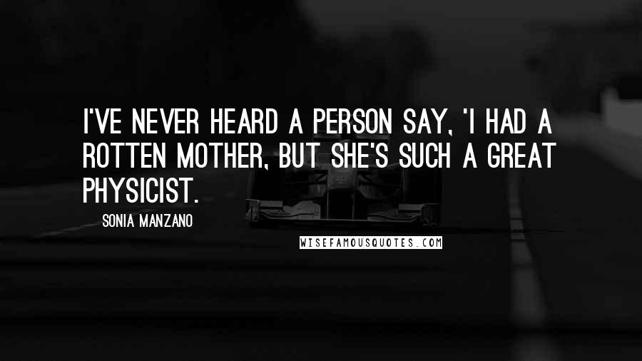 Sonia Manzano Quotes: I've never heard a person say, 'I had a rotten mother, but she's such a great physicist.