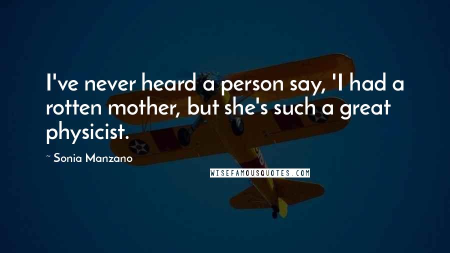 Sonia Manzano Quotes: I've never heard a person say, 'I had a rotten mother, but she's such a great physicist.