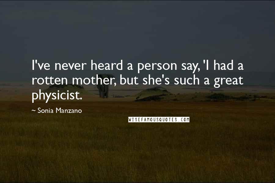 Sonia Manzano Quotes: I've never heard a person say, 'I had a rotten mother, but she's such a great physicist.