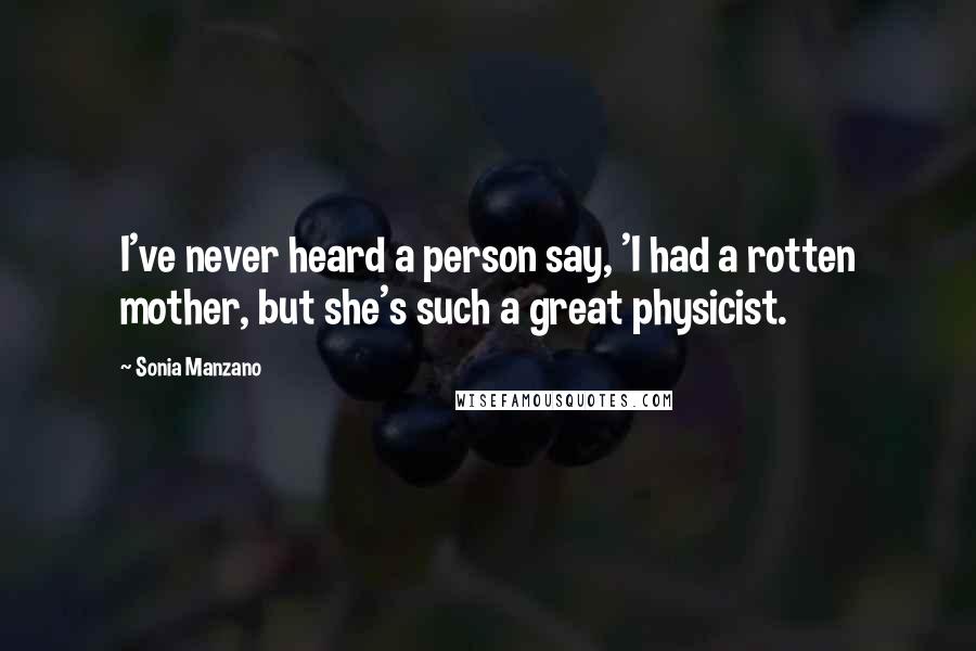 Sonia Manzano Quotes: I've never heard a person say, 'I had a rotten mother, but she's such a great physicist.