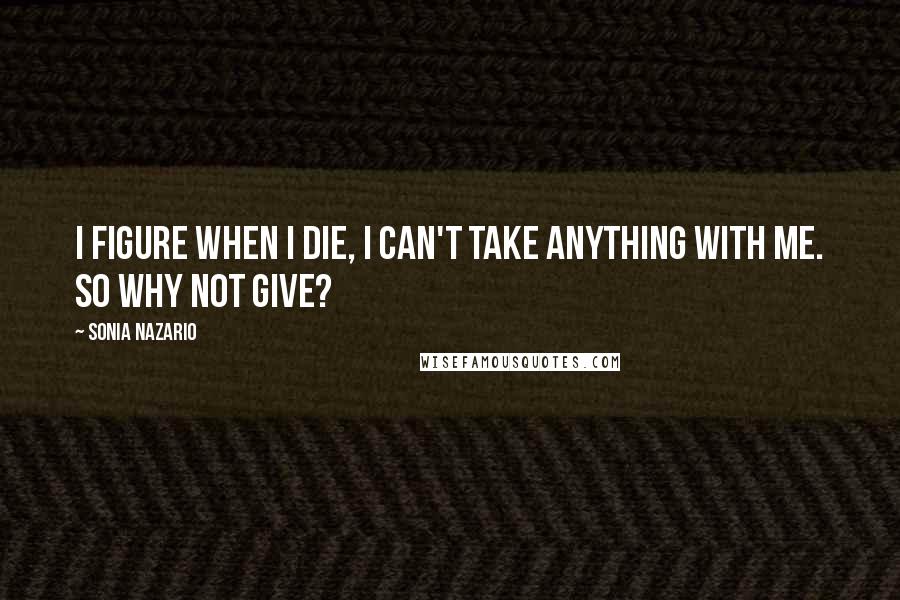 Sonia Nazario Quotes: I figure when I die, I can't take anything with me. So why not give?