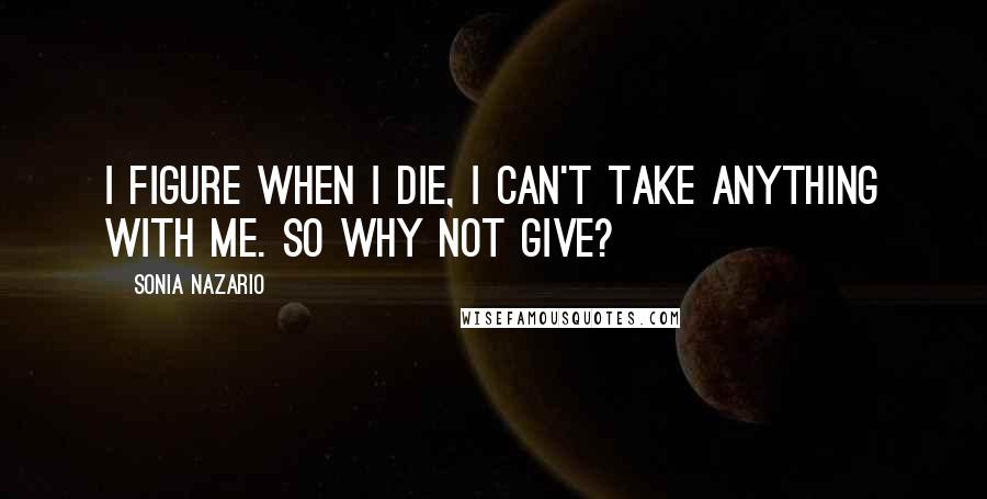 Sonia Nazario Quotes: I figure when I die, I can't take anything with me. So why not give?