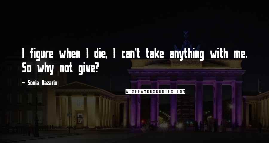 Sonia Nazario Quotes: I figure when I die, I can't take anything with me. So why not give?