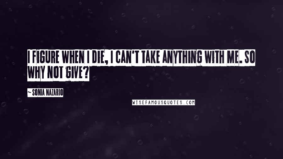 Sonia Nazario Quotes: I figure when I die, I can't take anything with me. So why not give?