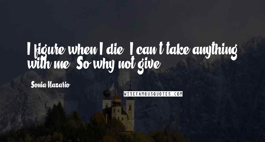 Sonia Nazario Quotes: I figure when I die, I can't take anything with me. So why not give?