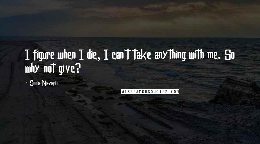 Sonia Nazario Quotes: I figure when I die, I can't take anything with me. So why not give?