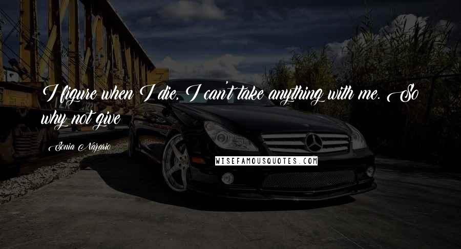 Sonia Nazario Quotes: I figure when I die, I can't take anything with me. So why not give?