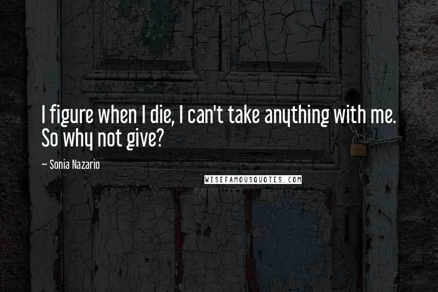Sonia Nazario Quotes: I figure when I die, I can't take anything with me. So why not give?