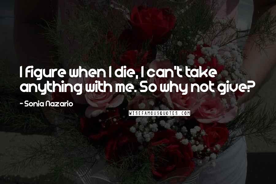 Sonia Nazario Quotes: I figure when I die, I can't take anything with me. So why not give?