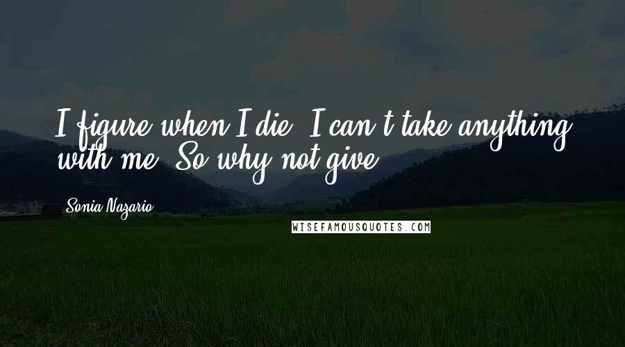 Sonia Nazario Quotes: I figure when I die, I can't take anything with me. So why not give?