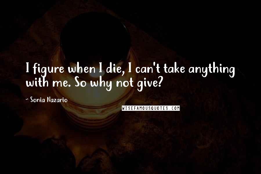 Sonia Nazario Quotes: I figure when I die, I can't take anything with me. So why not give?