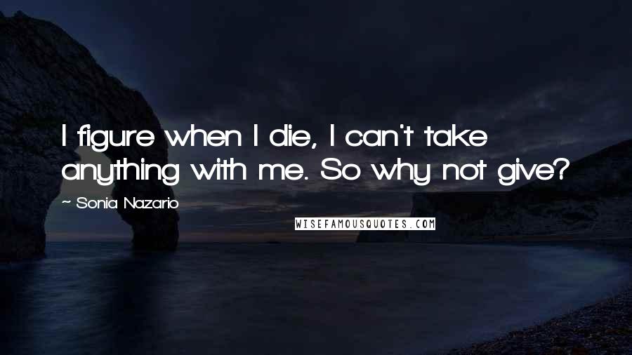 Sonia Nazario Quotes: I figure when I die, I can't take anything with me. So why not give?