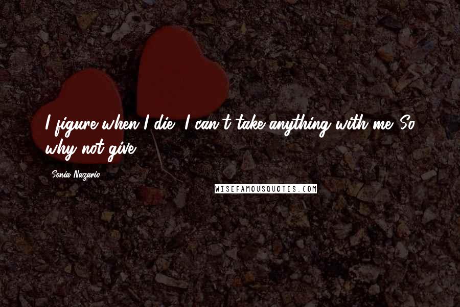 Sonia Nazario Quotes: I figure when I die, I can't take anything with me. So why not give?