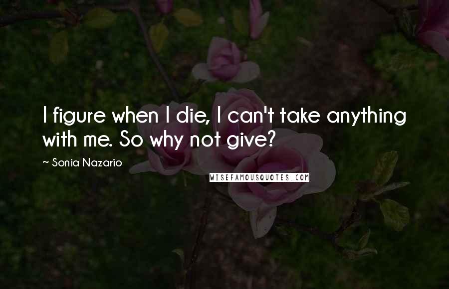 Sonia Nazario Quotes: I figure when I die, I can't take anything with me. So why not give?