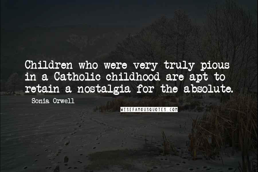 Sonia Orwell Quotes: Children who were very truly pious in a Catholic childhood are apt to retain a nostalgia for the absolute.